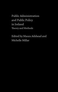 Title: Public Administration and Public Policy in Ireland: Theory and Methods / Edition 1, Author: Maura Adshead