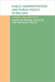 Title: Public Administration and Public Policy in Ireland: Theory and Methods, Author: Maura Adshead