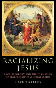 Title: Racializing Jesus: Race, Ideology and the Formation of Modern Biblical Scholarship / Edition 1, Author: Shawn Kelley