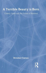 Title: A Terrible Beauty is Born: Clones, Genes and the Future of Mankind / Edition 1, Author: Brendan Curran