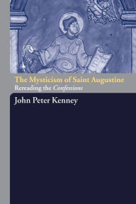 Title: The Mysticism of Saint Augustine: Re-Reading the Confessions / Edition 1, Author: John Peter Kenney