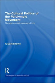 Title: The Cultural Politics of the Paralympic Movement: Through an Anthropological Lens / Edition 1, Author: P. David Howe