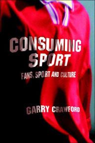 Title: Consuming Sport: Fans, Sport and Culture / Edition 1, Author: Garry Crawford