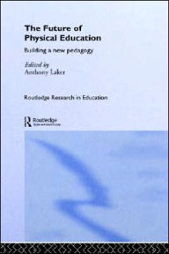 Title: The Future of Physical Education: Building a New Pedagogy / Edition 1, Author: Anthony Laker