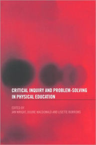 Title: Critical Inquiry and Problem Solving in Physical Education: Working with Students in Schools / Edition 1, Author: Lisette Burrows