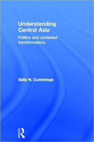 Title: Understanding Central Asia: Politics and Contested Transformations / Edition 1, Author: Sally N. Cummings