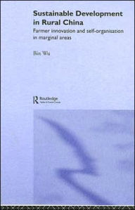 Title: Sustainable Development in Rural China: Farmer Innovation and Self-Organisation in Marginal Areas / Edition 1, Author: Bin Wu