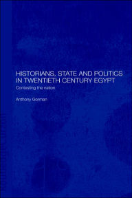 Title: Historians, State and Politics in Twentieth Century Egypt: Contesting the Nation / Edition 1, Author: Anthony Gorman