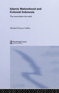 Title: Islamic Nationhood and Colonial Indonesia: The Umma Below the Winds, Author: Michael Francis Laffan