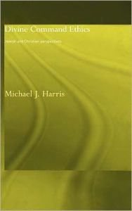Title: Divine Command Ethics: Jewish and Christian Perspectives / Edition 1, Author: Michael J. Harris