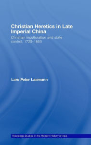 Title: Christian Heretics in Late Imperial China: Christian Inculturation and State Control, 1720-1850, Author: Lars Peter Laamann