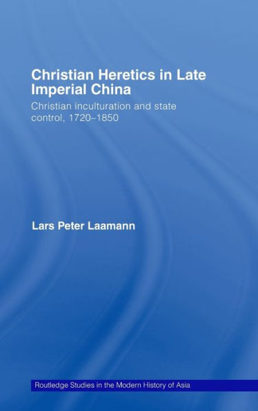 Christian Heretics in Late Imperial China: Christian Inculturation and State Control, 1720-1850