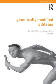 Title: Genetically Modified Athletes: Biomedical Ethics, Gene Doping and Sport / Edition 1, Author: Andy Miah