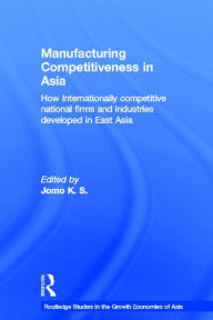 Title: Manufacturing Competitiveness in Asia: How Internationally Competitive National Firms and Industries Developed in East Asia, Author: Jomo K. S.