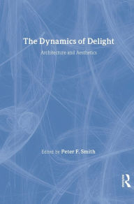 Title: The Dynamics of Delight: Architecture and Aesthetics / Edition 1, Author: Peter F. Smith