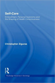 Title: Self-care: Embodiment, Personal Autonomy and the Shaping of Health Consciousness / Edition 1, Author: Christopher Ziguras