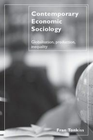 Title: Contemporary Economic Sociology: Globalization, Production, Inequality / Edition 1, Author: Fran Tonkiss