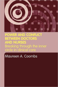 Title: Power and Conflict Between Doctors and Nurses: Breaking Through the Inner Circle in Clinical Care / Edition 1, Author: Maureen A. Coombs