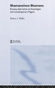 Title: Shamans/Neo-Shamans: Ecstasies, Alternative Archaeologies and Contemporary Pagans / Edition 1, Author: Robert J. Wallis