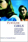 Problem Girls: Understanding and Supporting Troubled and Troublesome Girls and Young Women / Edition 1