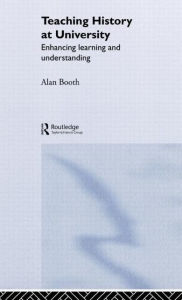 Title: Teaching History at University: Enhancing Learning and Understanding / Edition 1, Author: Alan Booth