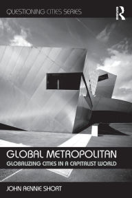 Title: Global Metropolitan: Globalizing Cities in a Capitalist World / Edition 1, Author: John Rennie-Short