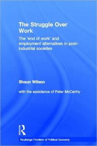 Title: The Struggle Over Work: The 'End of Work' and Employment Alternatives in Post-Industrial Societies / Edition 1, Author: Shaun Wilson