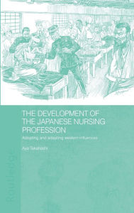 Title: The Development of the Japanese Nursing Profession: Adopting and Adapting Western Influences / Edition 1, Author: Aya Takahashi