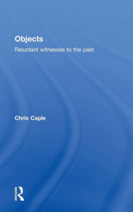 Title: Objects: Reluctant Witnesses to the Past / Edition 1, Author: Chris Caple