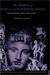 Title: The World of Juba II and Kleopatra Selene: Royal Scholarship on Rome's African Frontier, Author: Duane W Roller