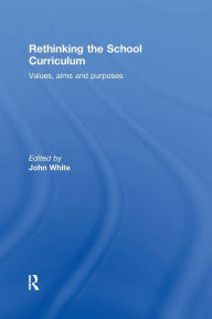 Title: Rethinking the School Curriculum: Values, Aims and Purposes / Edition 1, Author: John White