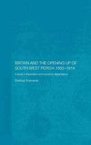 Title: Britain and South-West Persia 1880-1914: A Study in Imperialism and Economic Dependence, Author: Shahbaz Shahnavaz