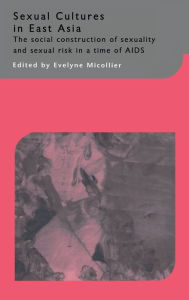 Title: Sexual Cultures in East Asia: The Social Construction of Sexuality and Sexual Risk in a Time of AIDS / Edition 1, Author: Evelyne Micollier