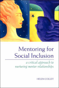 Title: Mentoring for Social Inclusion: A Critical Approach to Nurturing Mentor Relationships / Edition 1, Author: Helen Colley