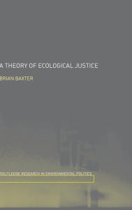 Title: A Theory of Ecological Justice / Edition 1, Author: Brian Baxter