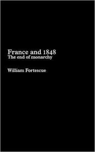 Title: France and 1848: The End of Monarchy, Author: William Fortescue