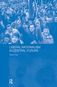 Title: Liberal Nationalism in Central Europe, Author: Stefan Auer