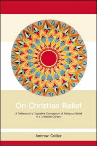 Title: On Christian Belief: A Defence of a Cognitive Conception of Religious Belief in a Christian Context / Edition 1, Author: Andrew Collier