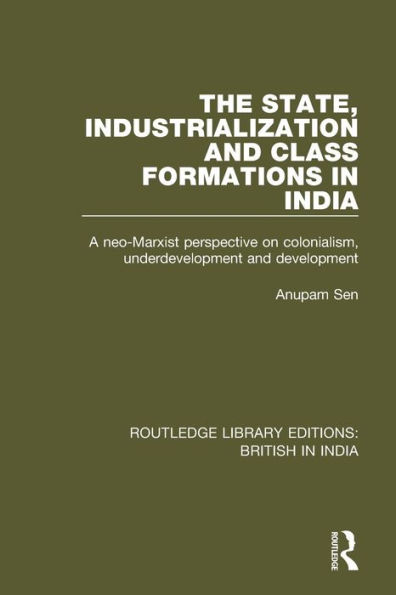 The State, Industrialization and Class Formations in India: A Neo-Marxist Perspective on Colonialism, Underdevelopment and Development / Edition 1