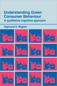 Title: Understanding Green Consumer Behaviour: A Qualitative Cognitive Approach / Edition 1, Author: Sigmund A. Wagner
