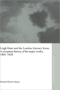 Title: Leigh Hunt and the London Literary Scene: A Reception History of his Major Works, 1805-1828 / Edition 1, Author: Michael Eberle-Sinatra