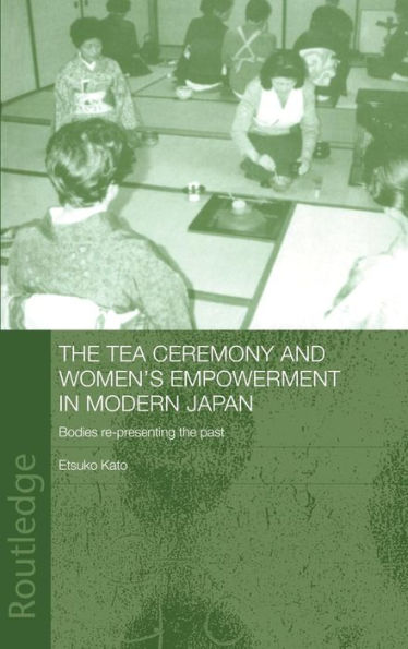 The Tea Ceremony and Women's Empowerment in Modern Japan: Bodies Re-Presenting the Past / Edition 1