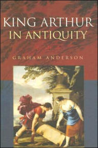 Title: King Arthur in Antiquity, Author: Graham Anderson