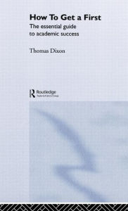 Title: How to Get a First: The Essential Guide to Academic Success / Edition 1, Author: Thomas Dixon