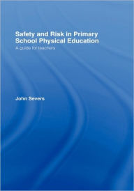 Title: Safety and Risk in Primary School Physical Education / Edition 1, Author: John Severs