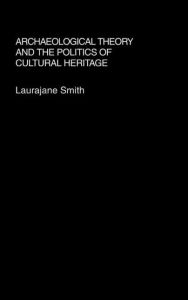 Title: Archaeological Theory and the Politics of Cultural Heritage / Edition 1, Author: Laurajane Smith