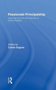 Title: Passionate Principalship: Learning from the Life Histories of School Leaders / Edition 1, Author: Ciaran Sugrue