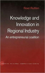 Title: Knowledge and Innovation in Regional Industry: An Entrepreneurial Coalition / Edition 1, Author: Roel Rutten