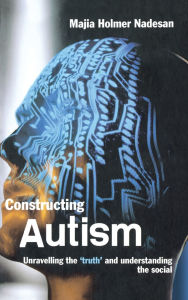 Title: Constructing Autism: Unravelling the 'Truth' and Understanding the Social / Edition 1, Author: Majia Holmer Nadesan