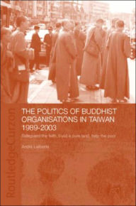 Title: The Politics of Buddhist Organizations in Taiwan, 1989-2003: Safeguard the Faith, Build a Pure Land, Help the Poor / Edition 1, Author: André Laliberté